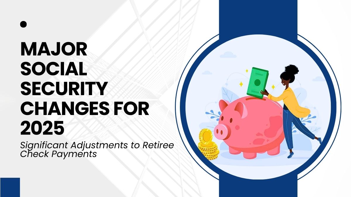 Major Social Security Changes for 2025 - Significant Adjustments to Retiree Check Payments